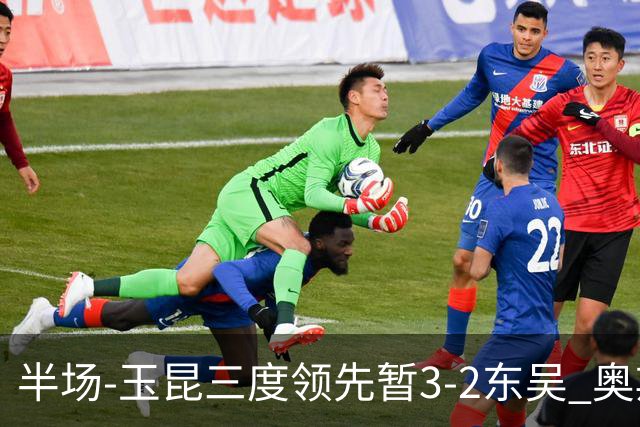 半场-玉昆三度领先暂3-2东吴 奥斯卡点射双响费尔南多破门+造点