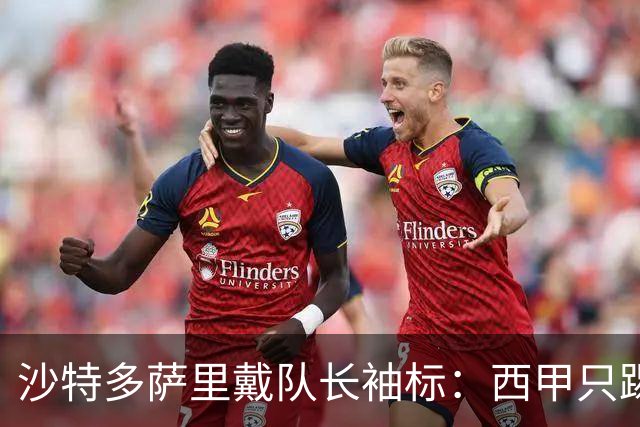 沙特多萨里戴队长袖标：西甲只踢33分钟，如今战西班牙